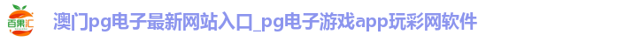 澳门pg电子最新网站入口_pg电子游戏app玩彩网软件